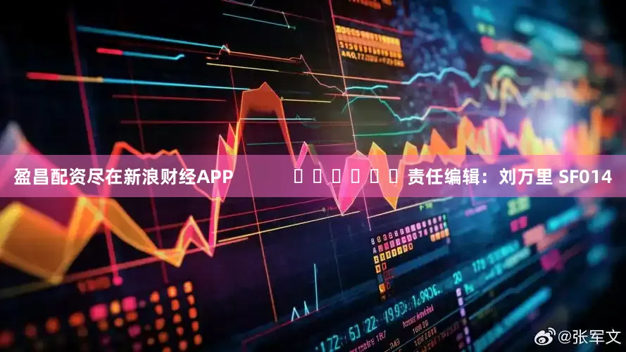 盈昌配资尽在新浪财经APP            						责任编辑：刘万里 SF014