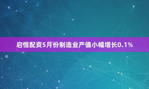 启恒配资　　5月份制造业产值小幅增长0.1%