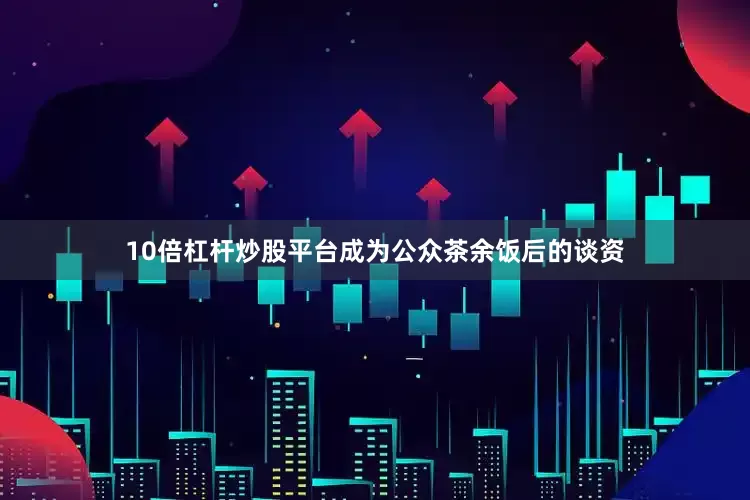 10倍杠杆炒股平台成为公众茶余饭后的谈资