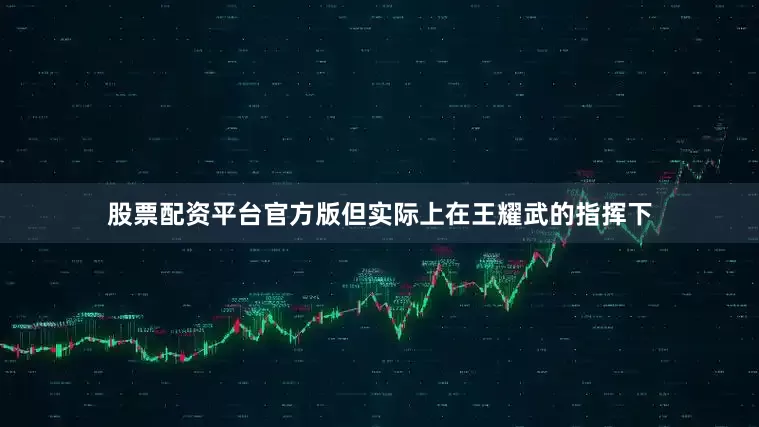 股票配资平台官方版但实际上在王耀武的指挥下