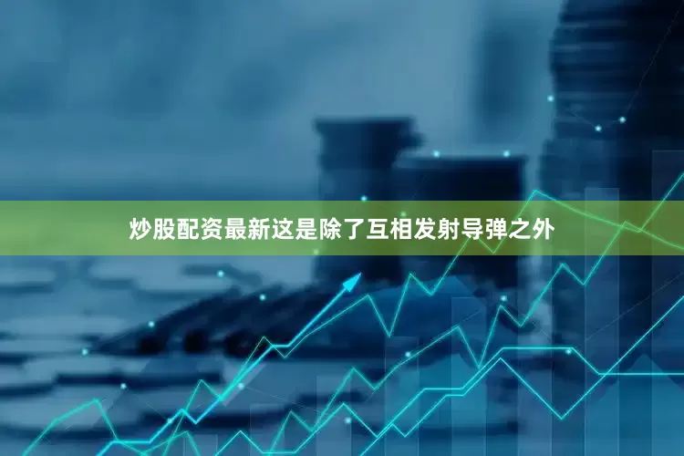 炒股配资最新　　这是除了互相发射导弹之外