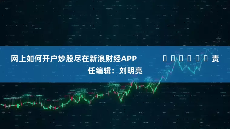 网上如何开户炒股尽在新浪财经APP            						责任编辑：刘明亮