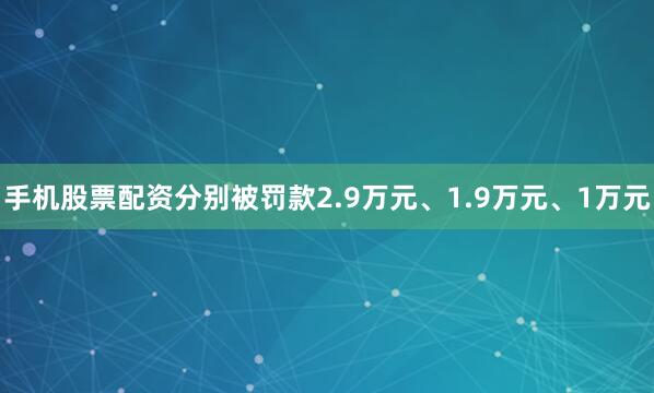 手机股票配资分别被罚款2.9万元、1.9万元、1万元