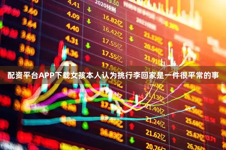 配资平台APP下载女孩本人认为挑行李回家是一件很平常的事