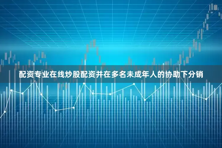 配资专业在线炒股配资并在多名未成年人的协助下分销