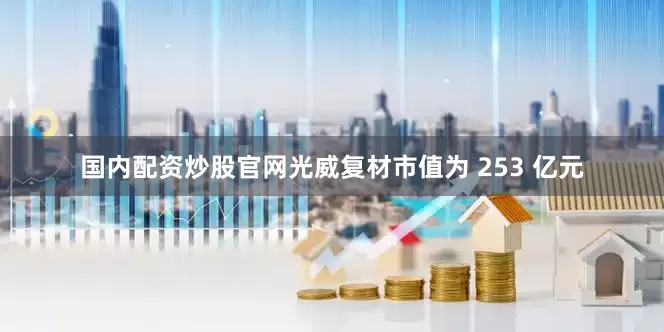 国内配资炒股官网光威复材市值为 253 亿元
