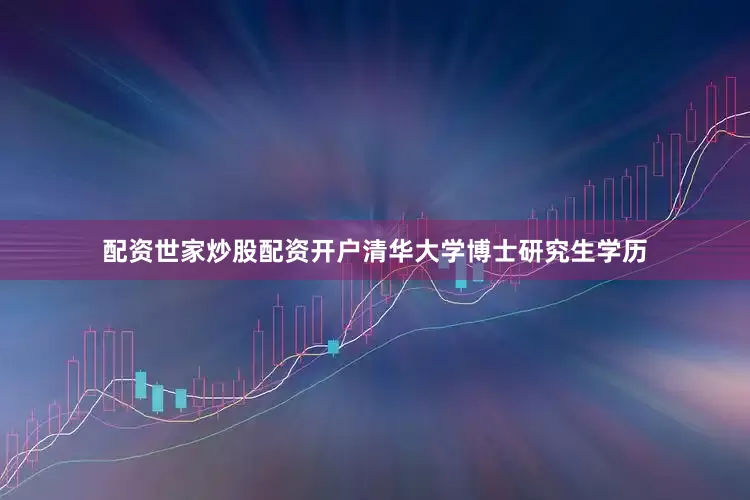 配资世家炒股配资开户清华大学博士研究生学历