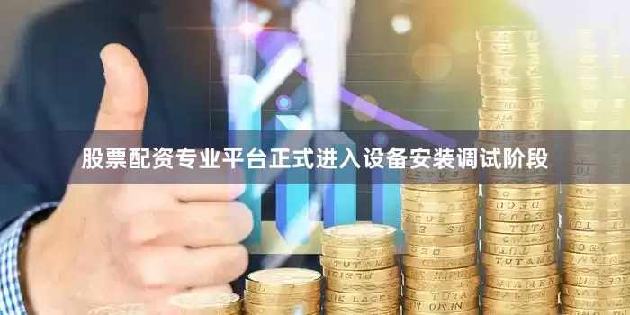 股票配资专业平台正式进入设备安装调试阶段