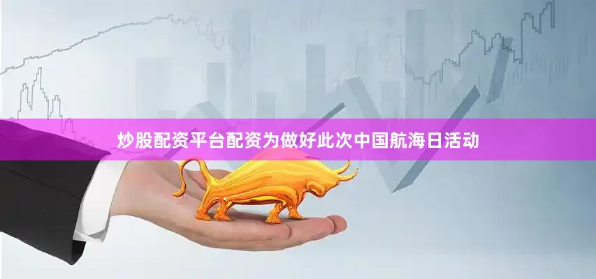炒股配资平台配资为做好此次中国航海日活动