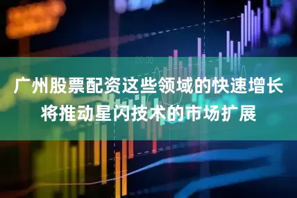 广州股票配资这些领域的快速增长将推动星闪技术的市场扩展