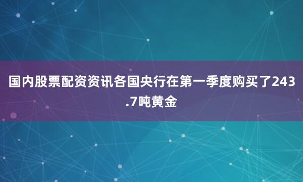 国内股票配资资讯各国央行在第一季度购买了243.7吨黄金
