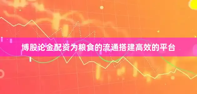 博股论金配资为粮食的流通搭建高效的平台