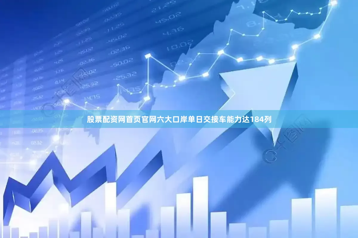 股票配资网首页官网六大口岸单日交接车能力达184列