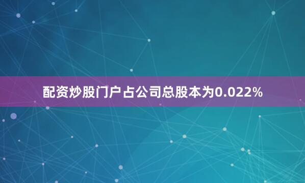 配资炒股门户占公司总股本为0.022%