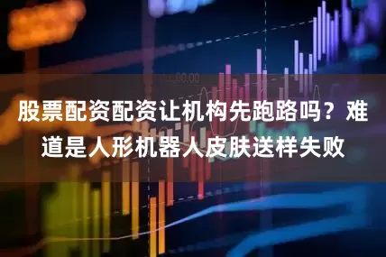 股票配资配资让机构先跑路吗？难道是人形机器人皮肤送样失败