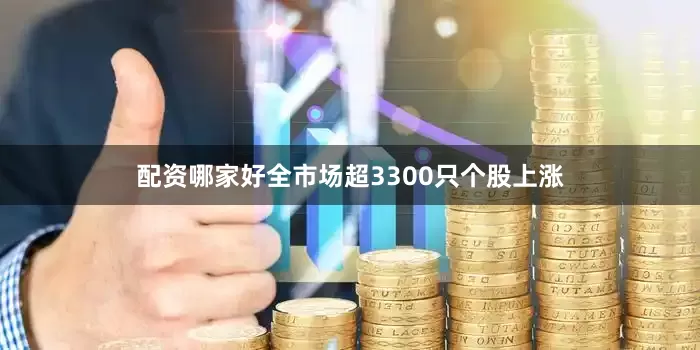 配资哪家好全市场超3300只个股上涨
