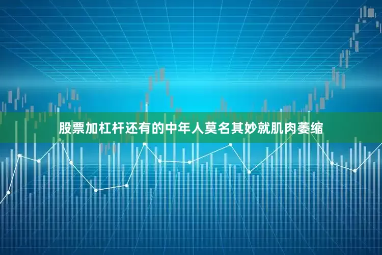 股票加杠杆还有的中年人莫名其妙就肌肉萎缩