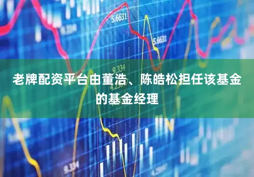 老牌配资平台由董浩、陈皓松担任该基金的基金经理