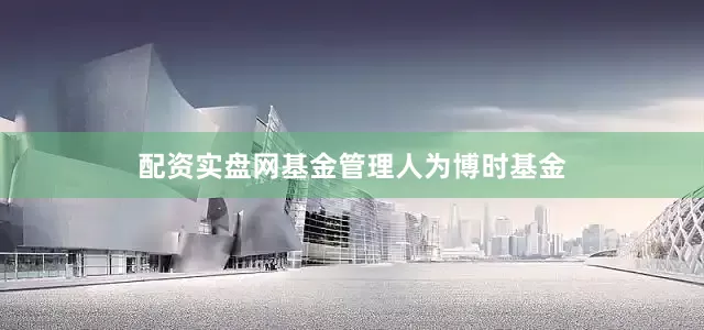 配资实盘网基金管理人为博时基金