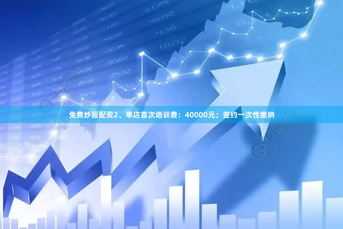 免费炒股配资2、单店首次培训费：40000元；签约一次性缴纳