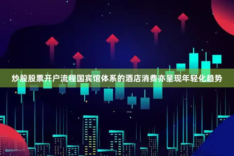炒股股票开户流程国宾馆体系的酒店消费亦呈现年轻化趋势