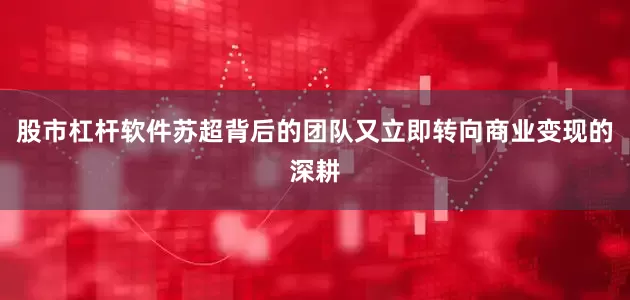 股市杠杆软件苏超背后的团队又立即转向商业变现的深耕
