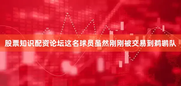 股票知识配资论坛这名球员虽然刚刚被交易到鹈鹕队