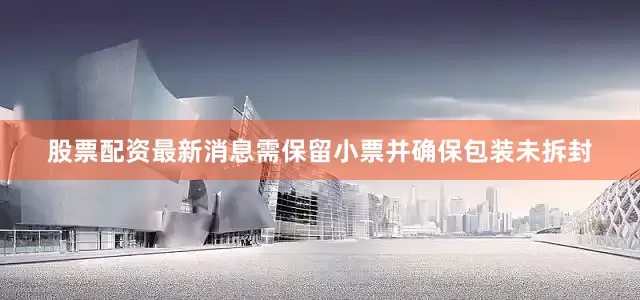 股票配资最新消息需保留小票并确保包装未拆封