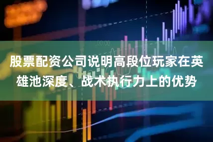 股票配资公司说明高段位玩家在英雄池深度、战术执行力上的优势