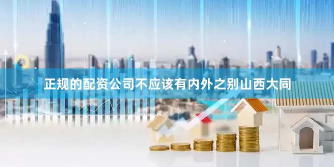 正规的配资公司不应该有内外之别　　山西大同