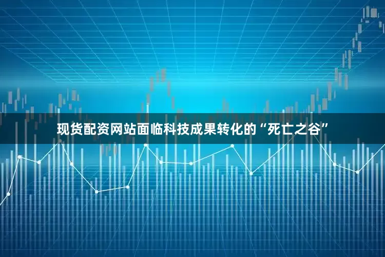 现货配资网站面临科技成果转化的“死亡之谷”