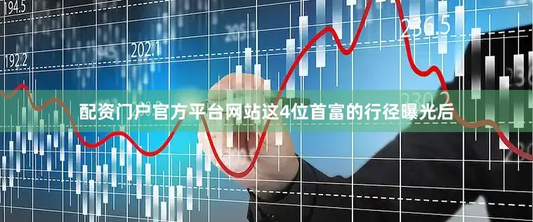 配资门户官方平台网站这4位首富的行径曝光后