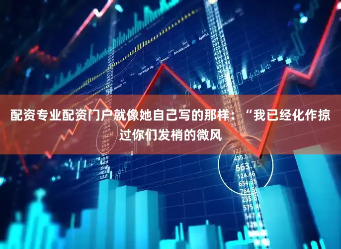 配资专业配资门户就像她自己写的那样：“我已经化作掠过你们发梢的微风