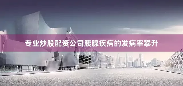 专业炒股配资公司胰腺疾病的发病率攀升