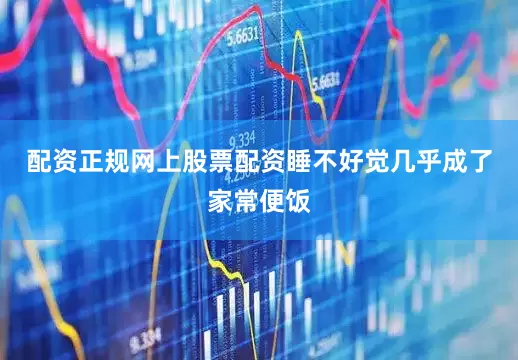 配资正规网上股票配资睡不好觉几乎成了家常便饭