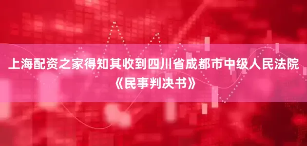 上海配资之家得知其收到四川省成都市中级人民法院《民事判决书》