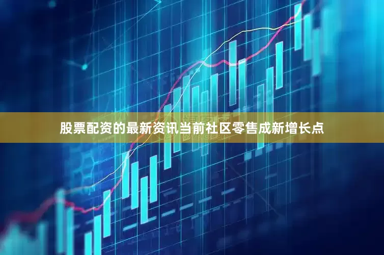 股票配资的最新资讯当前社区零售成新增长点
