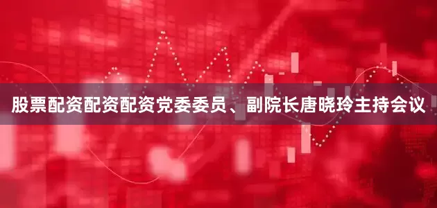 股票配资配资配资党委委员、副院长唐晓玲主持会议