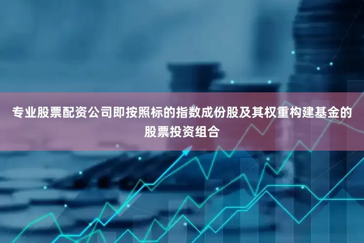 专业股票配资公司即按照标的指数成份股及其权重构建基金的股票投资组合