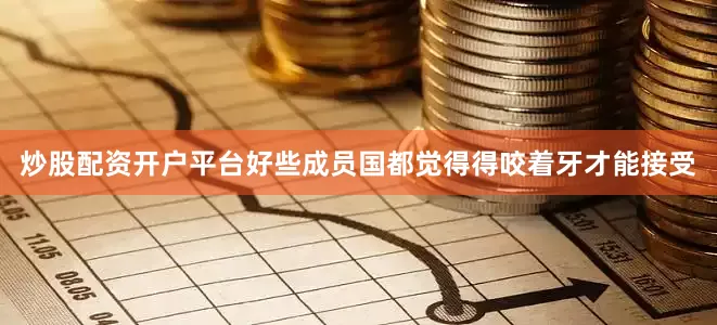 炒股配资开户平台好些成员国都觉得得咬着牙才能接受