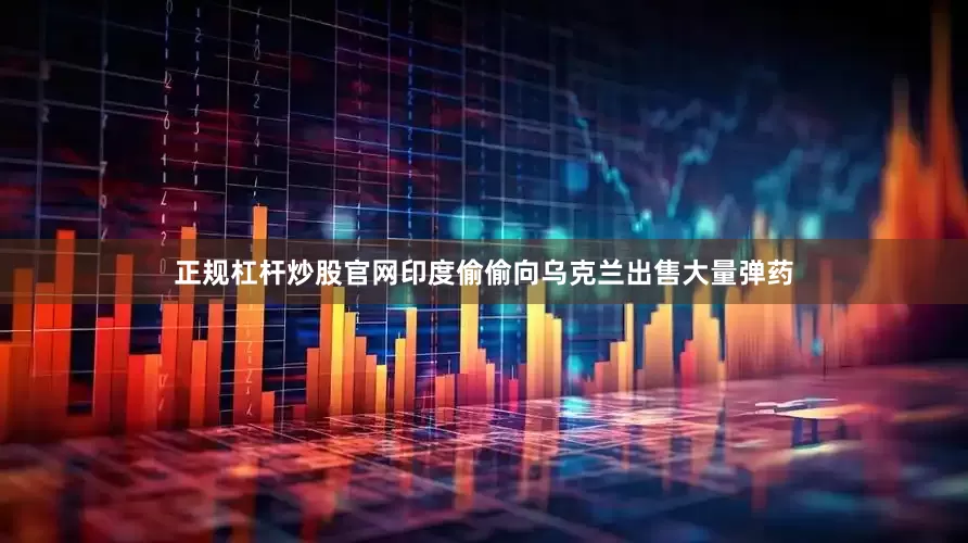 正规杠杆炒股官网印度偷偷向乌克兰出售大量弹药
