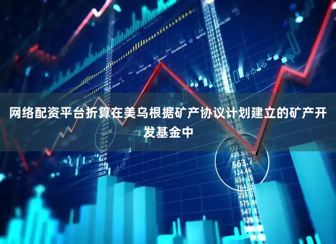 网络配资平台折算在美乌根据矿产协议计划建立的矿产开发基金中