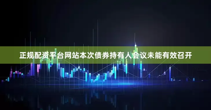 正规配资平台网站本次债券持有人会议未能有效召开