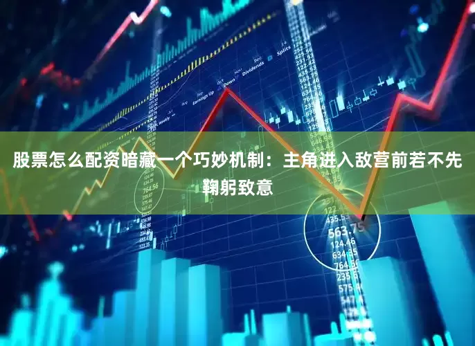 股票怎么配资暗藏一个巧妙机制：主角进入敌营前若不先鞠躬致意