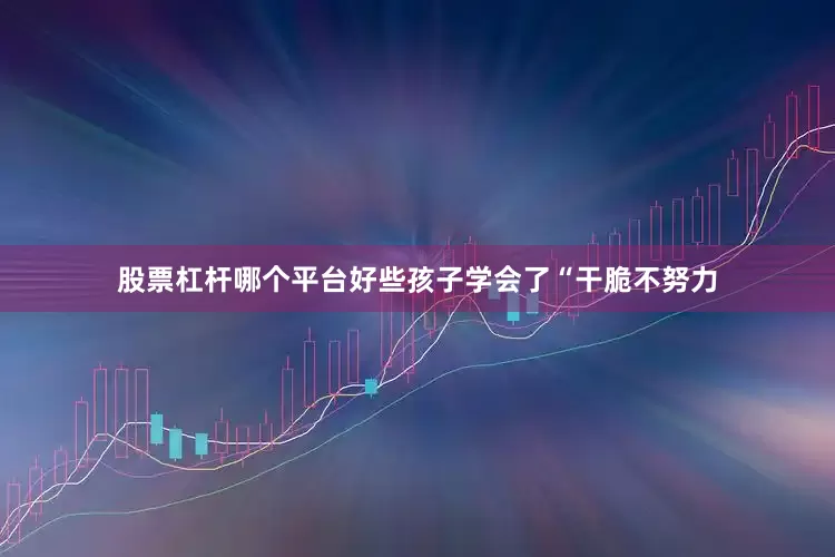 股票杠杆哪个平台好些孩子学会了“干脆不努力