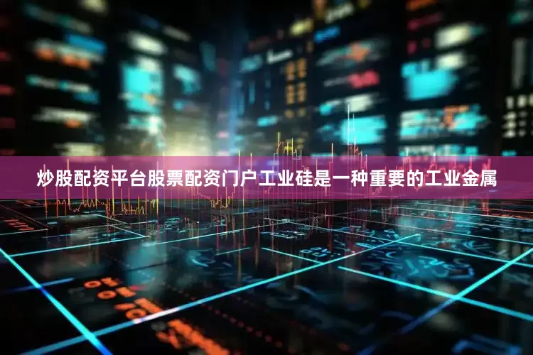 炒股配资平台股票配资门户工业硅是一种重要的工业金属
