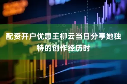 配资开户优惠王柳云当日分享她独特的创作经历时