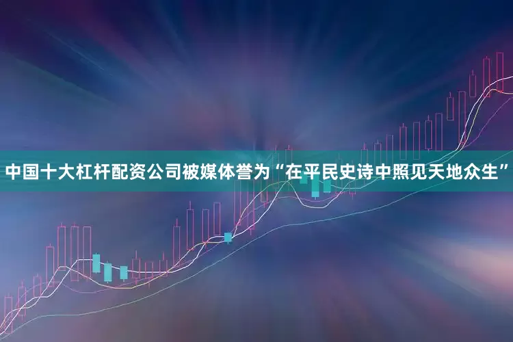 中国十大杠杆配资公司被媒体誉为“在平民史诗中照见天地众生”