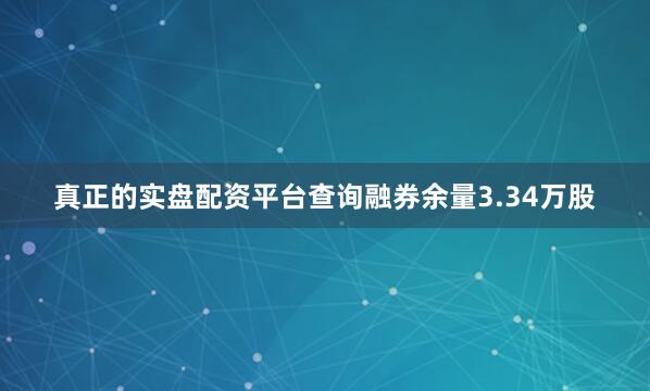 真正的实盘配资平台查询融券余量3.34万股