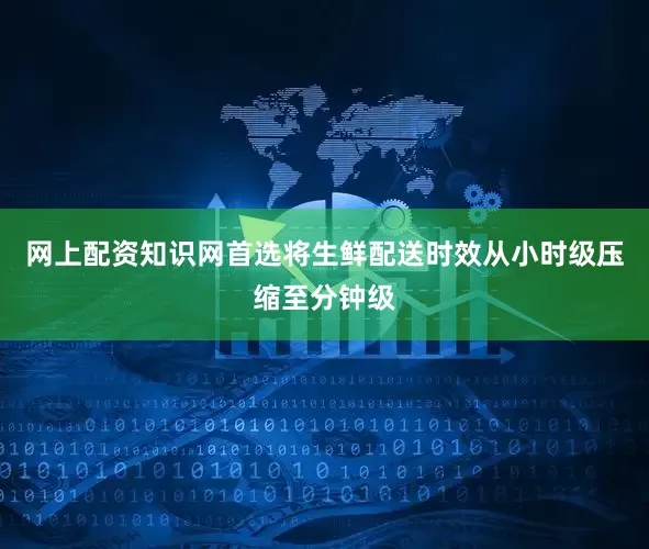 网上配资知识网首选将生鲜配送时效从小时级压缩至分钟级
